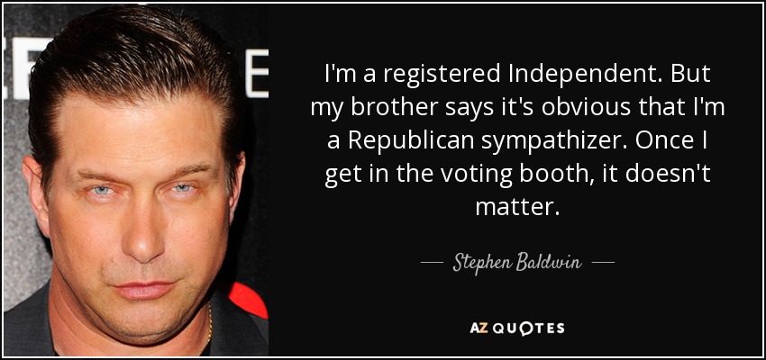I'm a registered Independent. But my brother says it's obvious that I'm a Republican sympathizer. Once I get in the voting booth, it doesn't matter. - Stephen Baldwin