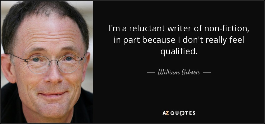 I'm a reluctant writer of non-fiction, in part because I don't really feel qualified. - William Gibson