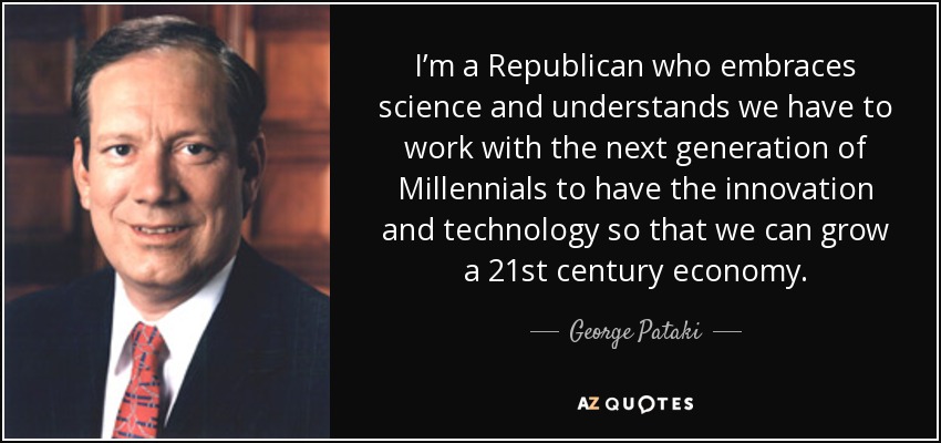 I’m a Republican who embraces science and understands we have to work with the next generation of Millennials to have the innovation and technology so that we can grow a 21st century economy. - George Pataki