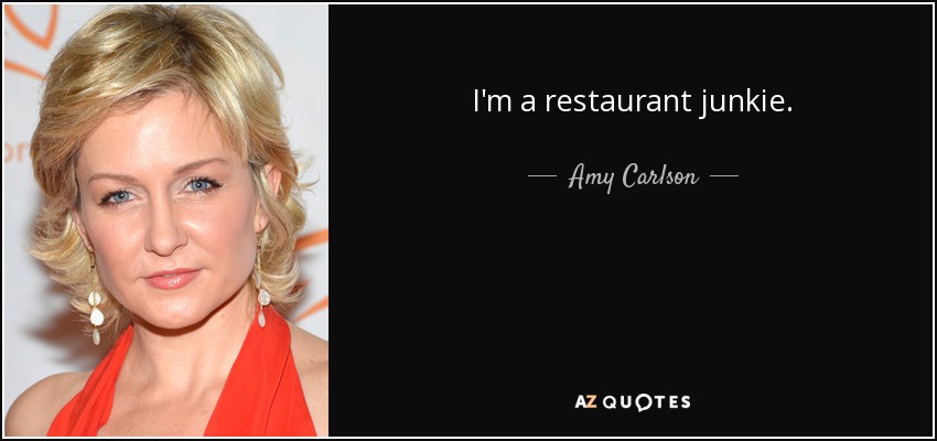 I'm a restaurant junkie. - Amy Carlson