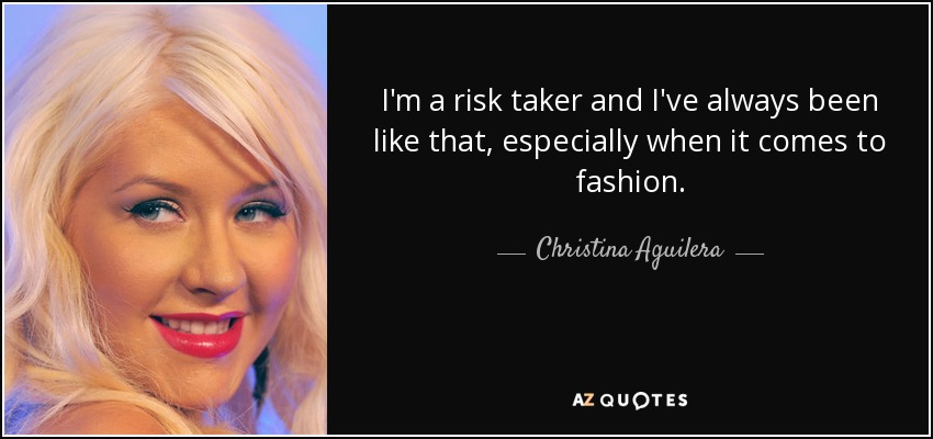 I'm a risk taker and I've always been like that, especially when it comes to fashion. - Christina Aguilera