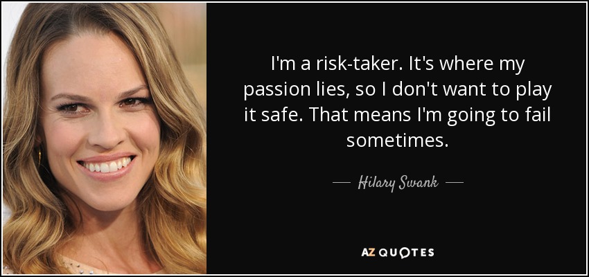 I'm a risk-taker. It's where my passion lies, so I don't want to play it safe. That means I'm going to fail sometimes. - Hilary Swank
