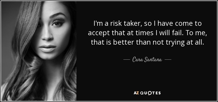 I'm a risk taker, so I have come to accept that at times I will fail. To me, that is better than not trying at all. - Cara Santana
