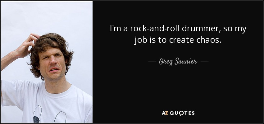 I'm a rock-and-roll drummer, so my job is to create chaos. - Greg Saunier