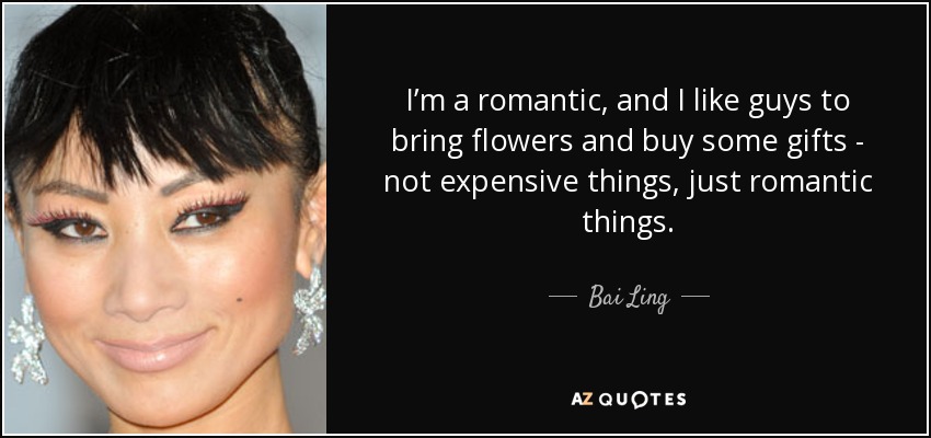I’m a romantic, and I like guys to bring flowers and buy some gifts - not expensive things, just romantic things. - Bai Ling