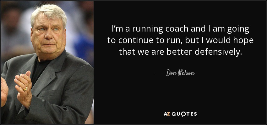 I’m a running coach and I am going to continue to run, but I would hope that we are better defensively. - Don Nelson