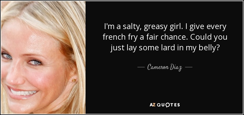 I'm a salty, greasy girl. I give every french fry a fair chance. Could you just lay some lard in my belly? - Cameron Diaz