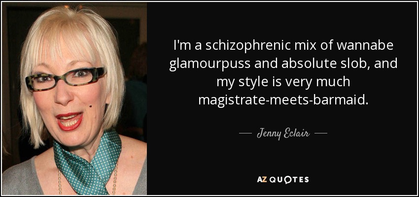 I'm a schizophrenic mix of wannabe glamourpuss and absolute slob, and my style is very much magistrate-meets-barmaid. - Jenny Eclair