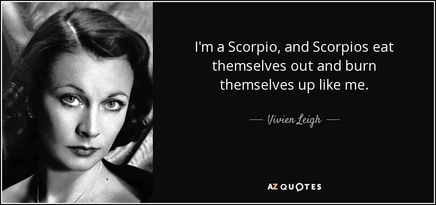 I'm a Scorpio, and Scorpios eat themselves out and burn themselves up like me. - Vivien Leigh
