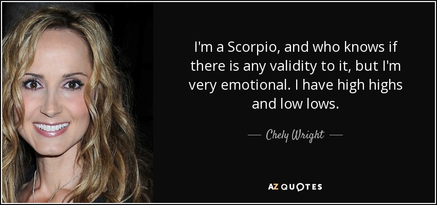 I'm a Scorpio, and who knows if there is any validity to it, but I'm very emotional. I have high highs and low lows. - Chely Wright