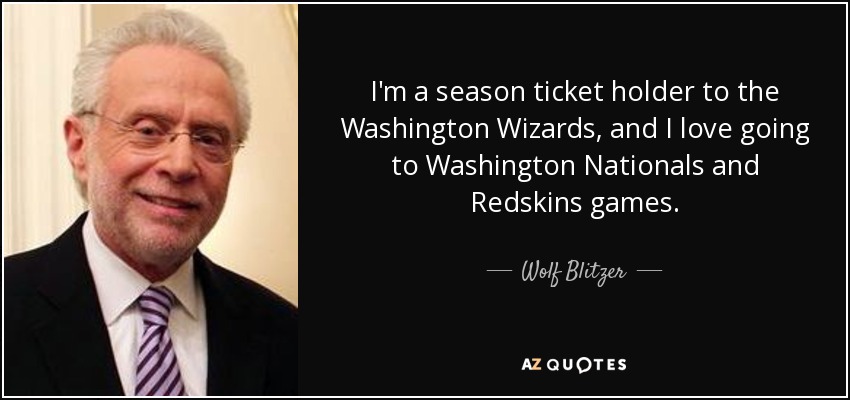 I'm a season ticket holder to the Washington Wizards, and I love going to Washington Nationals and Redskins games. - Wolf Blitzer