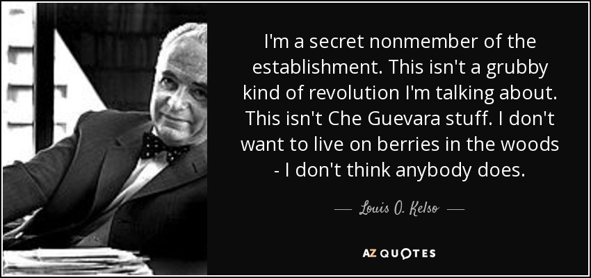 I'm a secret nonmember of the establishment. This isn't a grubby kind of revolution I'm talking about. This isn't Che Guevara stuff. I don't want to live on berries in the woods - I don't think anybody does. - Louis O. Kelso