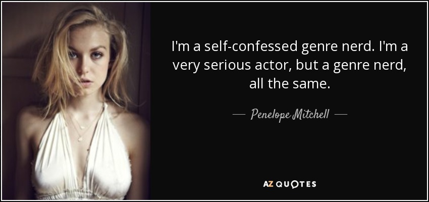 I'm a self-confessed genre nerd. I'm a very serious actor, but a genre nerd, all the same. - Penelope Mitchell