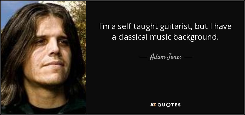 I'm a self-taught guitarist, but I have a classical music background. - Adam Jones