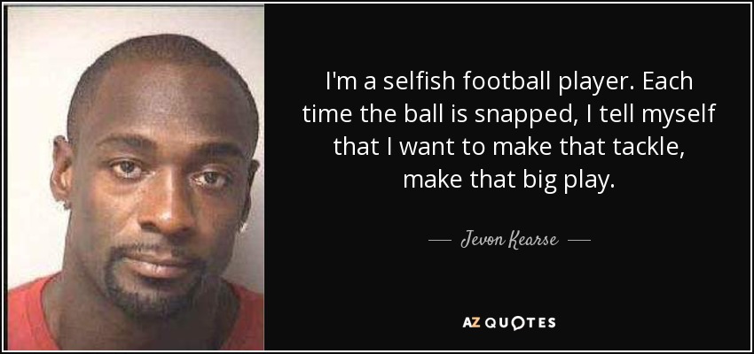 I'm a selfish football player. Each time the ball is snapped, I tell myself that I want to make that tackle, make that big play. - Jevon Kearse