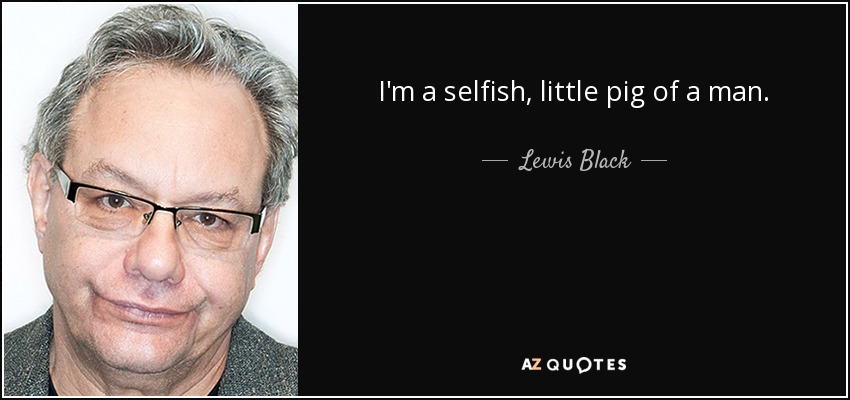 I'm a selfish, little pig of a man. - Lewis Black
