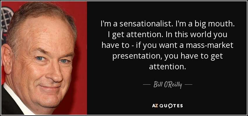 I'm a sensationalist. I'm a big mouth. I get attention. In this world you have to - if you want a mass-market presentation, you have to get attention. - Bill O'Reilly