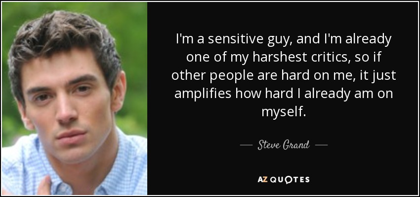 I'm a sensitive guy, and I'm already one of my harshest critics, so if other people are hard on me, it just amplifies how hard I already am on myself. - Steve Grand