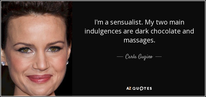 I'm a sensualist. My two main indulgences are dark chocolate and massages. - Carla Gugino