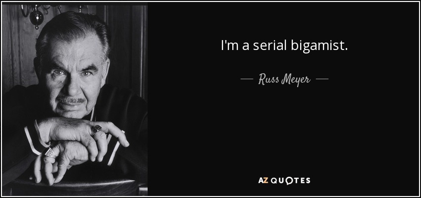 I'm a serial bigamist. - Russ Meyer