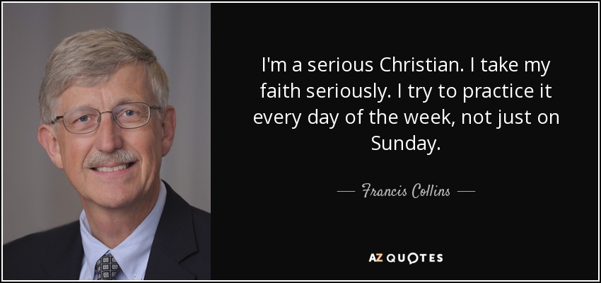 I'm a serious Christian. I take my faith seriously. I try to practice it every day of the week, not just on Sunday. - Francis Collins