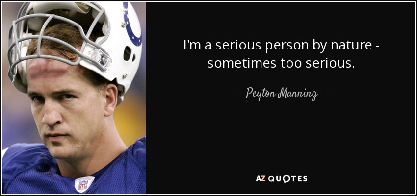 I'm a serious person by nature - sometimes too serious. - Peyton Manning