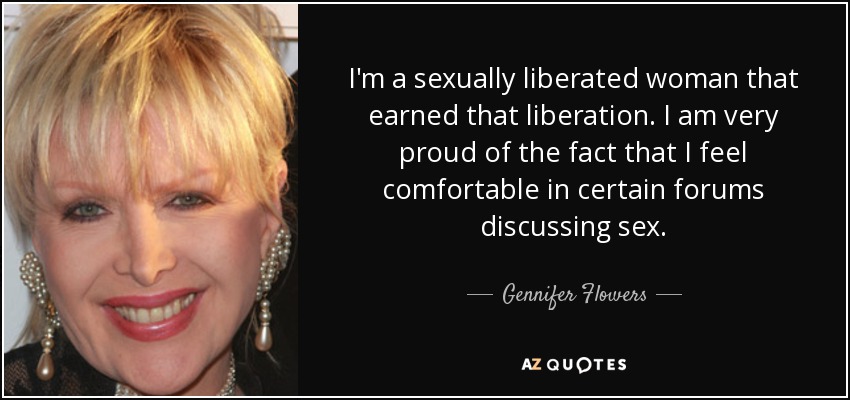 I'm a sexually liberated woman that earned that liberation. I am very proud of the fact that I feel comfortable in certain forums discussing sex. - Gennifer Flowers