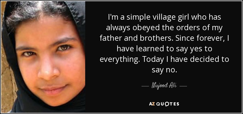 I'm a simple village girl who has always obeyed the orders of my father and brothers. Since forever, I have learned to say yes to everything. Today I have decided to say no. - Nujood Ali