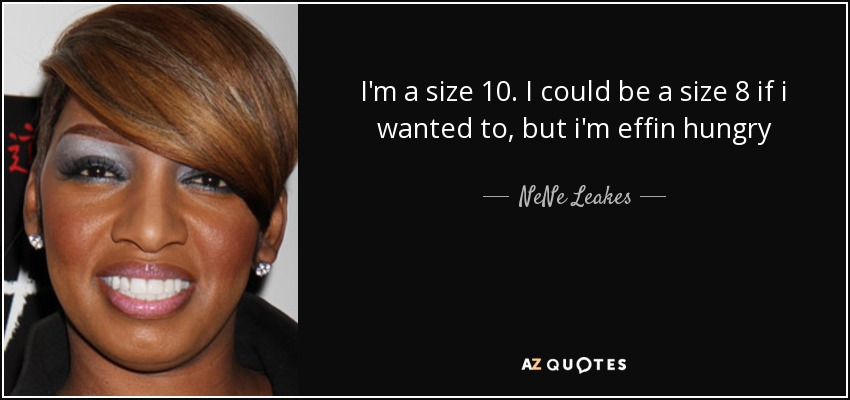 I'm a size 10. I could be a size 8 if i wanted to, but i'm effin hungry - NeNe Leakes