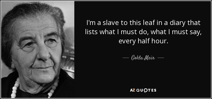 I'm a slave to this leaf in a diary that lists what I must do, what I must say, every half hour. - Golda Meir
