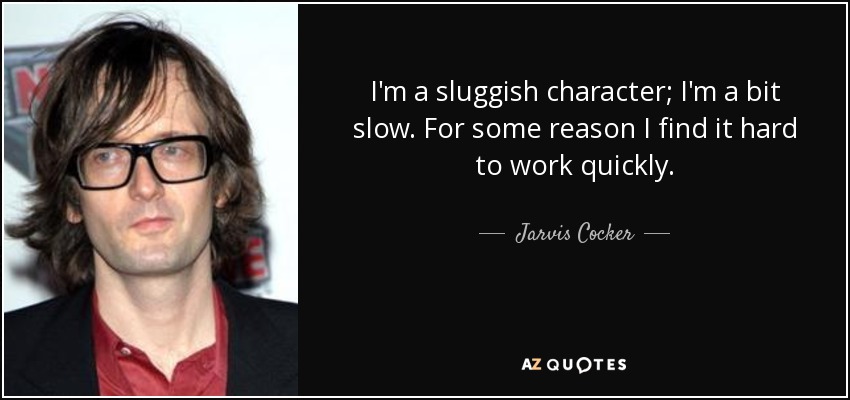 I'm a sluggish character; I'm a bit slow. For some reason I find it hard to work quickly. - Jarvis Cocker