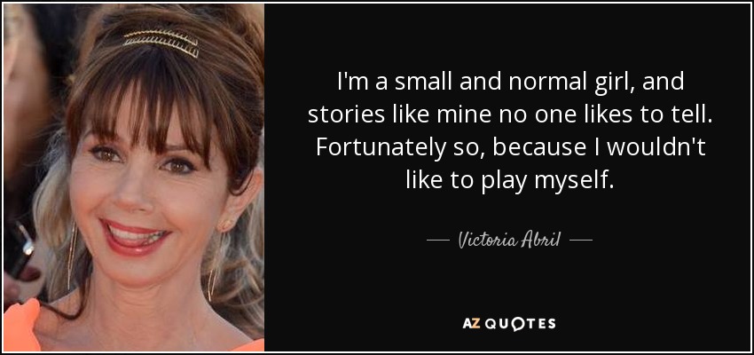 I'm a small and normal girl, and stories like mine no one likes to tell. Fortunately so, because I wouldn't like to play myself. - Victoria Abril
