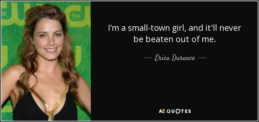 I'm a small-town girl, and it'll never be beaten out of me. - Erica Durance