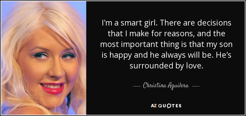 I'm a smart girl. There are decisions that I make for reasons, and the most important thing is that my son is happy and he always will be. He's surrounded by love. - Christina Aguilera