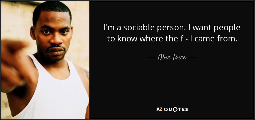 I'm a sociable person. I want people to know where the f - I came from. - Obie Trice