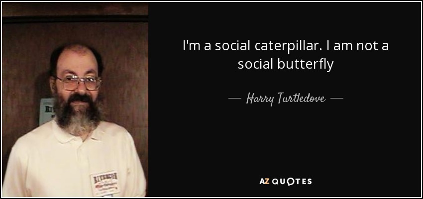 I'm a social caterpillar. I am not a social butterfly - Harry Turtledove