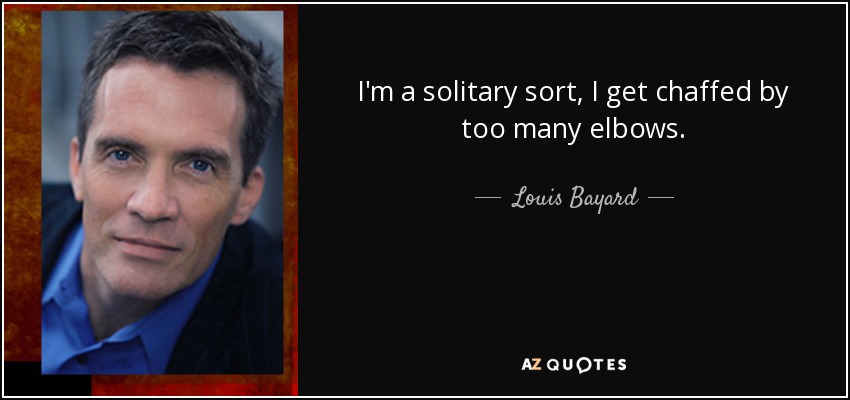 I'm a solitary sort, I get chaffed by too many elbows. - Louis Bayard