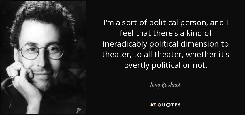 I'm a sort of political person, and I feel that there's a kind of ineradicably political dimension to theater, to all theater, whether it's overtly political or not. - Tony Kushner