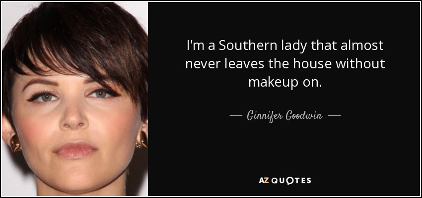 I'm a Southern lady that almost never leaves the house without makeup on. - Ginnifer Goodwin