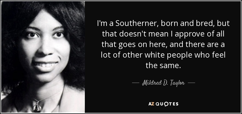 I'm a Southerner, born and bred, but that doesn't mean I approve of all that goes on here, and there are a lot of other white people who feel the same. - Mildred D. Taylor