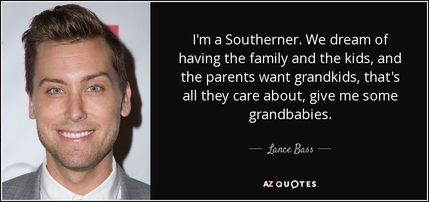 I'm a Southerner. We dream of having the family and the kids, and the parents want grandkids, that's all they care about, give me some grandbabies. - Lance Bass