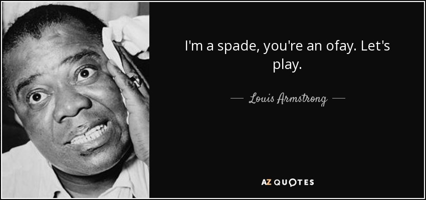 I'm a spade, you're an ofay. Let's play. - Louis Armstrong