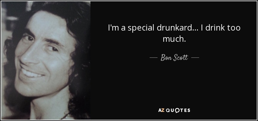 I'm a special drunkard... I drink too much. - Bon Scott