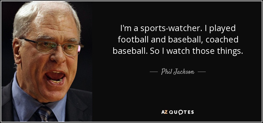 I'm a sports-watcher. I played football and baseball, coached baseball. So I watch those things. - Phil Jackson