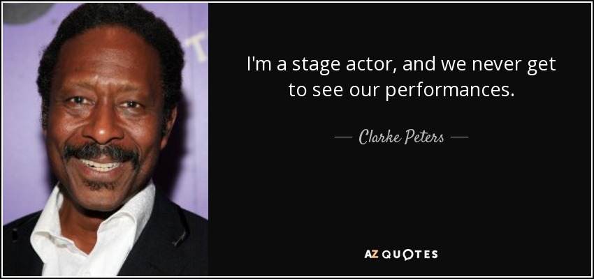 I'm a stage actor, and we never get to see our performances. - Clarke Peters