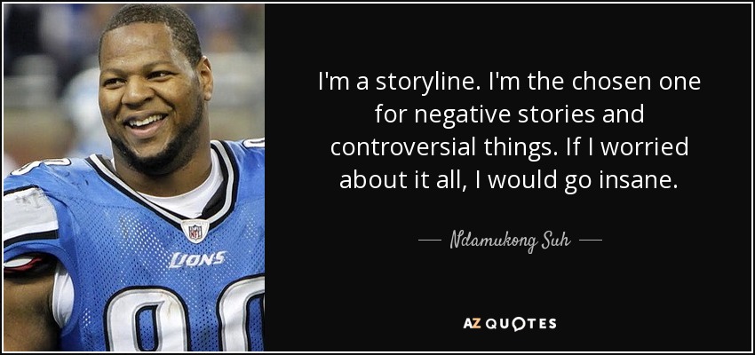 I'm a storyline. I'm the chosen one for negative stories and controversial things. If I worried about it all, I would go insane. - Ndamukong Suh