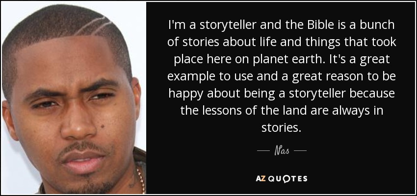 I'm a storyteller and the Bible is a bunch of stories about life and things that took place here on planet earth. It's a great example to use and a great reason to be happy about being a storyteller because the lessons of the land are always in stories. - Nas