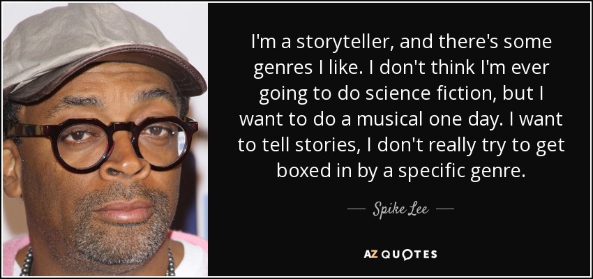 I'm a storyteller, and there's some genres I like. I don't think I'm ever going to do science fiction, but I want to do a musical one day. I want to tell stories, I don't really try to get boxed in by a specific genre. - Spike Lee