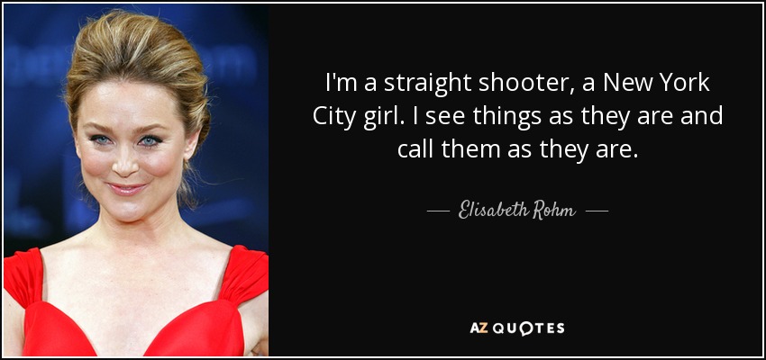 I'm a straight shooter, a New York City girl. I see things as they are and call them as they are. - Elisabeth Rohm
