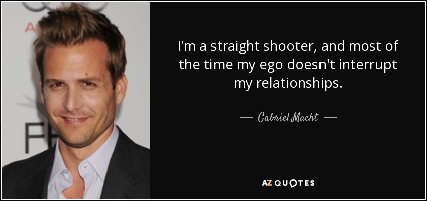 I'm a straight shooter, and most of the time my ego doesn't interrupt my relationships. - Gabriel Macht